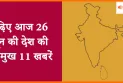 पढ़िए आज 26 जून की देश की प्रमुख 11 खबरें