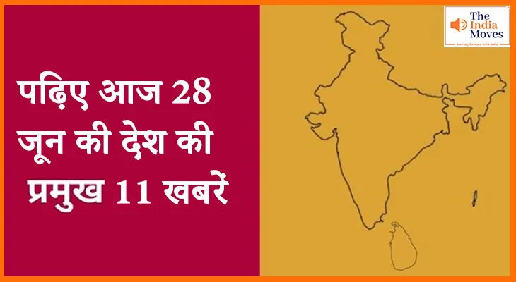 पढ़िए आज 28 जून की देश की प्रमुख 11 खबरें