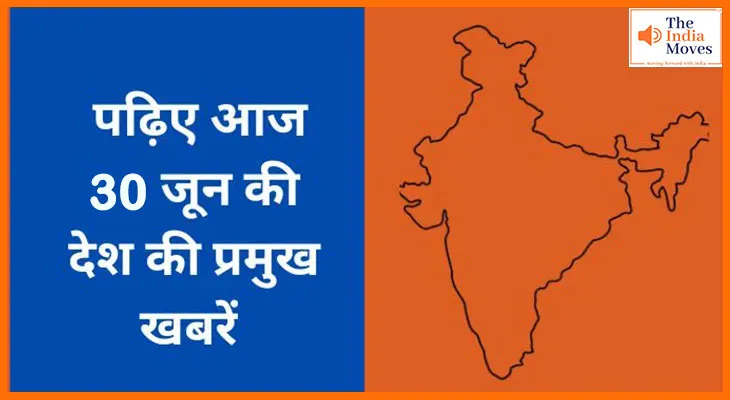 जानिए आज 30 जून की देश की प्रमुख खबरें