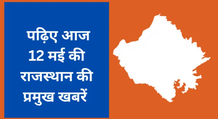 पढ़िए आज 12 मई की राजस्थान की प्रमुख खबरें