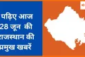 पढ़िए आज 28 जून  की राजस्थान की प्रमुख खबरें