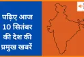 पढ़िए आज  10 सितंबर  की देश की प्रमुख खबरें